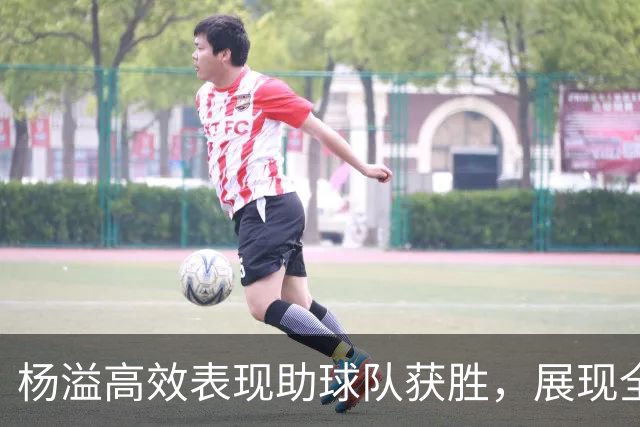 杨溢高效表现助球队获胜，展现全面能力