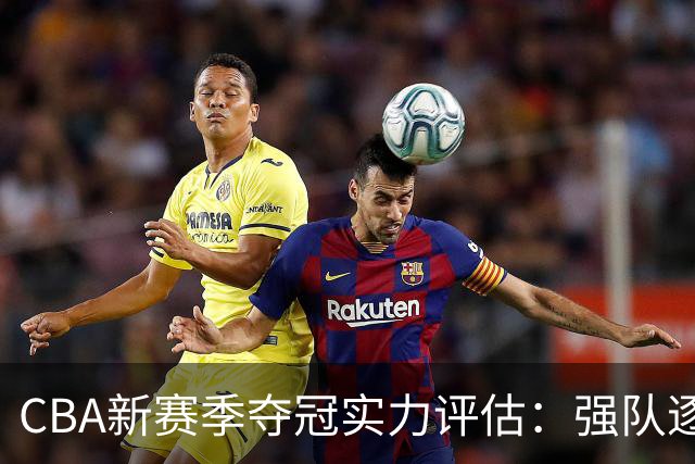 CBA新赛季夺冠实力评估：强队逐渐显露，广东排位第七